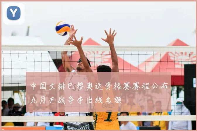 中国女排巴黎奥运资格赛赛程公布九月开战争夺出线名额