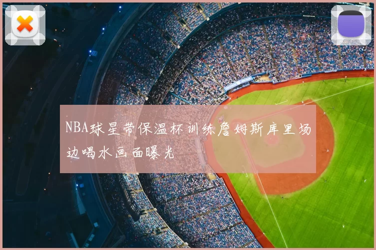 NBA球星带保温杯训练詹姆斯库里场边喝水画面曝光