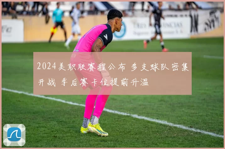 2024美职联赛程公布 多支球队密集开战 季后赛卡位提前升温