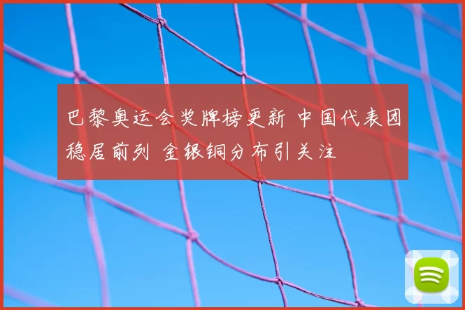 巴黎奥运会奖牌榜更新 中国代表团稳居前列 金银铜分布引关注