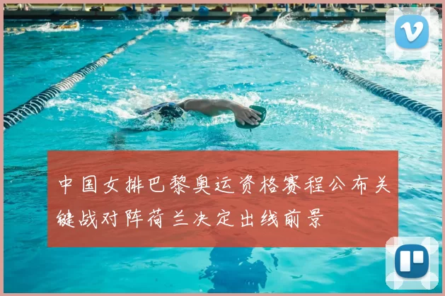 中国女排巴黎奥运资格赛程公布关键战对阵荷兰决定出线前景