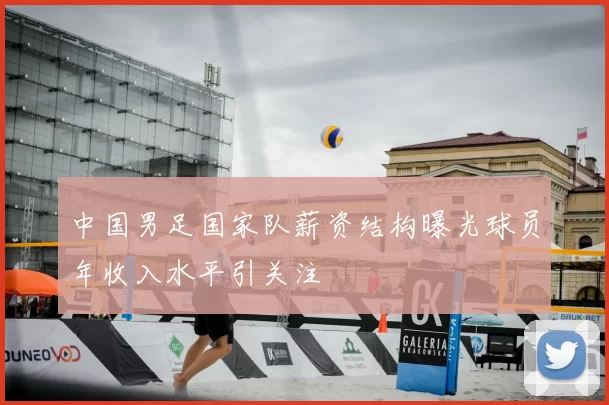中国男足国家队薪资结构曝光球员年收入水平引关注