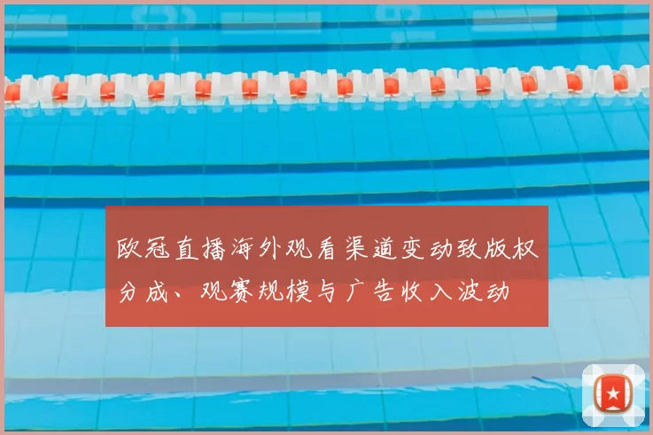 欧冠直播海外观看渠道变动致版权分成、观赛规模与广告收入波动
