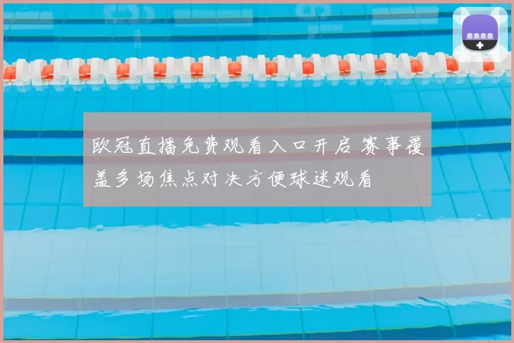 欧冠直播免费观看入口开启 赛事覆盖多场焦点对决方便球迷观看