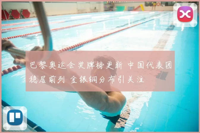 巴黎奥运会奖牌榜更新 中国代表团稳居前列 金银铜分布引关注