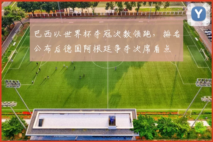 巴西以世界杯夺冠次数领跑，排名公布后德国阿根廷争夺次席看点