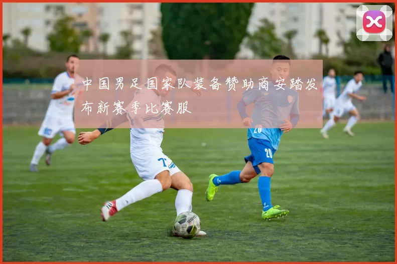 中国男足国家队装备赞助商安踏发布新赛季比赛服