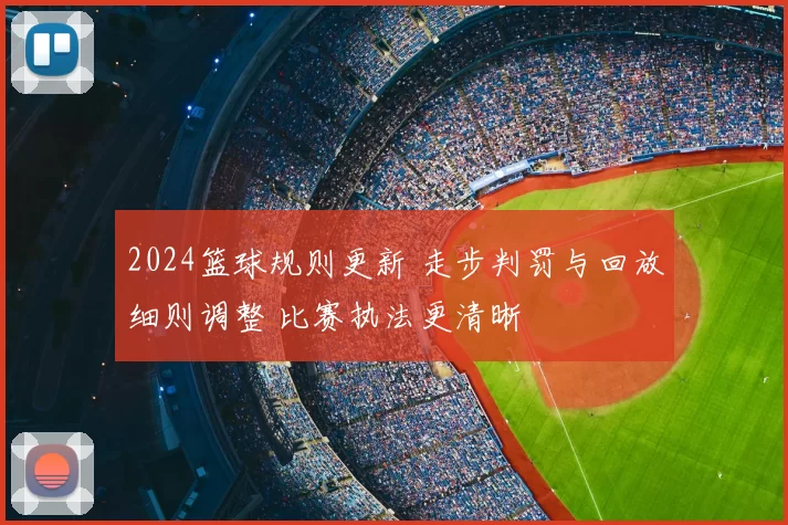 2024篮球规则更新 走步判罚与回放细则调整 比赛执法更清晰