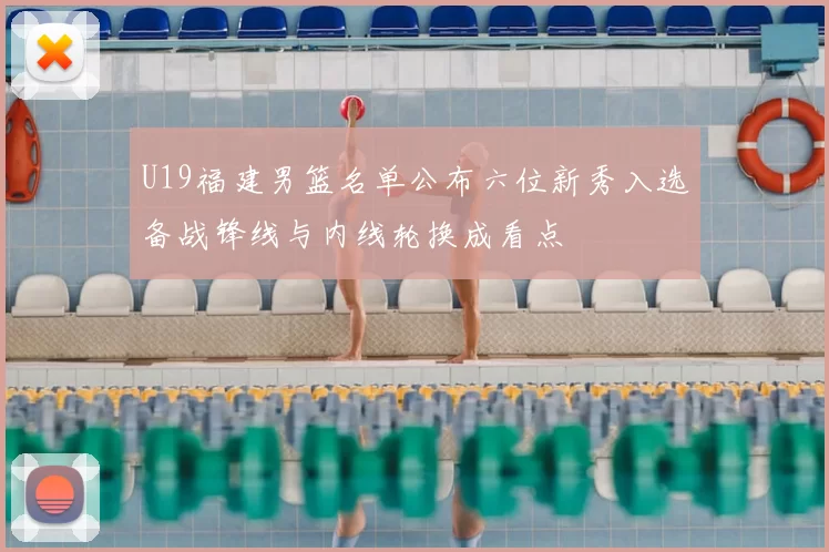 U19福建男篮名单公布六位新秀入选备战锋线与内线轮换成看点