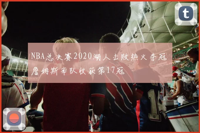 NBA总决赛2020湖人击败热火夺冠 詹姆斯率队收获第17冠