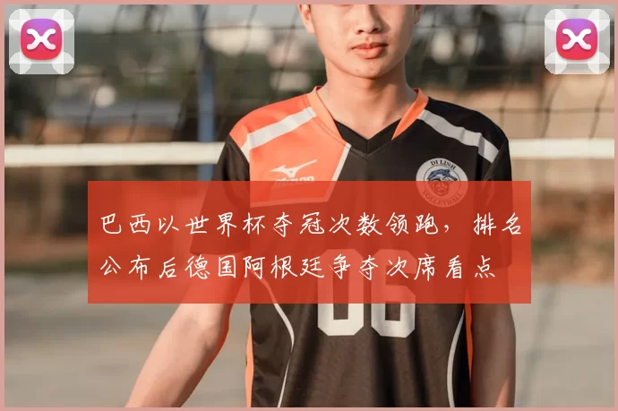 巴西以世界杯夺冠次数领跑，排名公布后德国阿根廷争夺次席看点