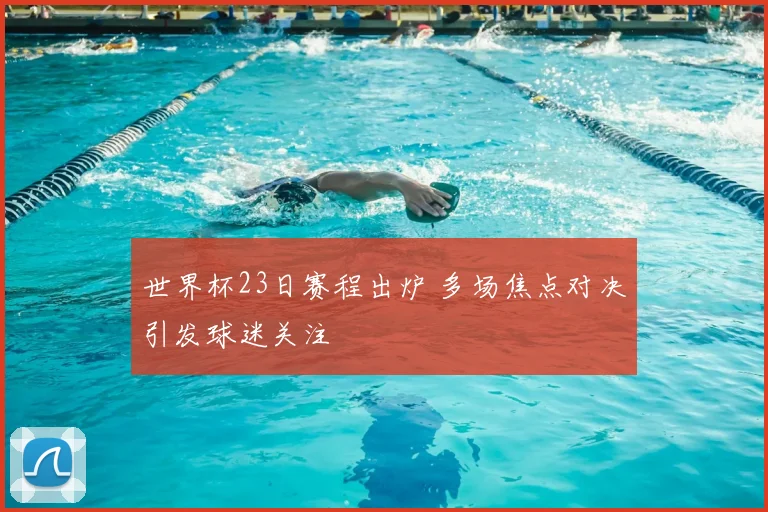 世界杯23日赛程出炉 多场焦点对决引发球迷关注