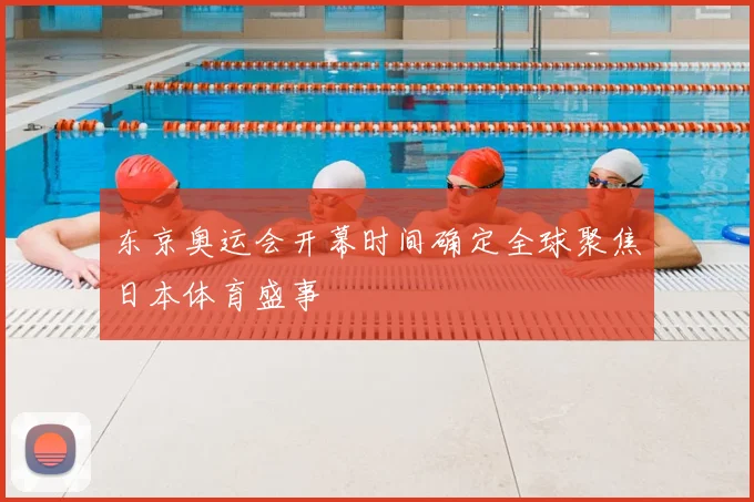 东京奥运会开幕时间确定全球聚焦日本体育盛事