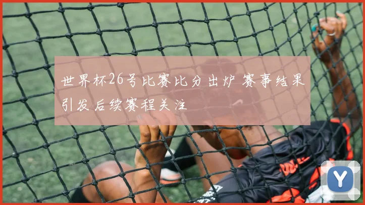 世界杯26号比赛比分出炉 赛事结果引发后续赛程关注