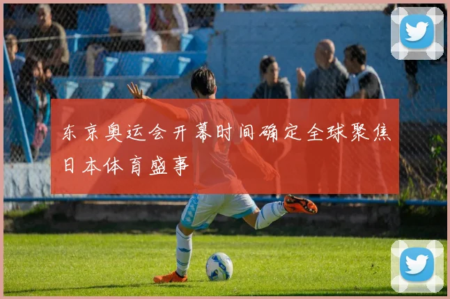 东京奥运会开幕时间确定全球聚焦日本体育盛事