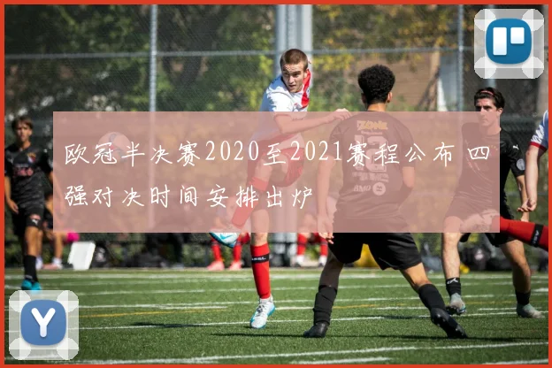 欧冠半决赛2020至2021赛程公布 四强对决时间安排出炉