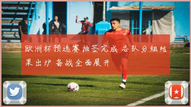 欧洲杯预选赛抽签完成 各队分组结果出炉 备战全面展开