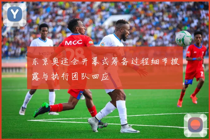 东京奥运会开幕式筹备过程细节披露与执行团队回应