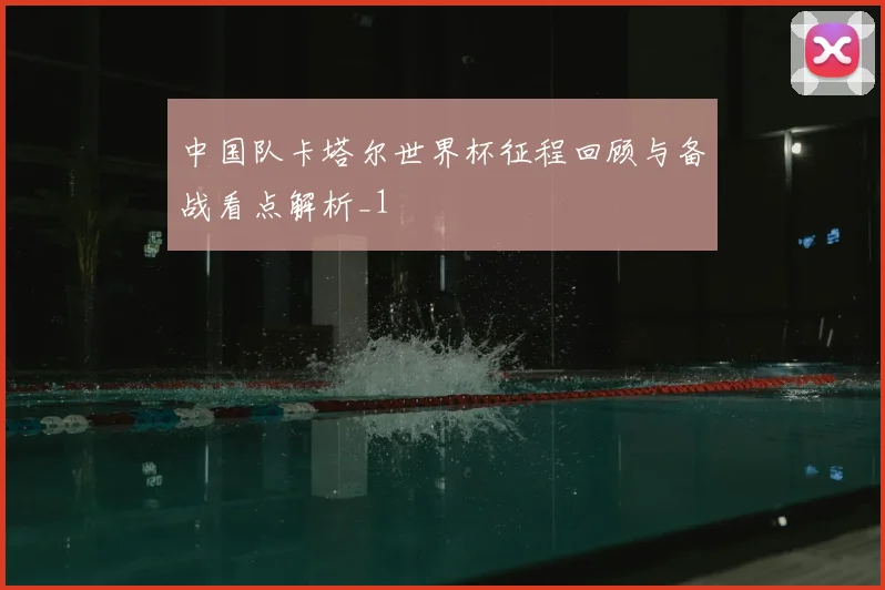 中国队卡塔尔世界杯征程回顾与备战看点解析_1