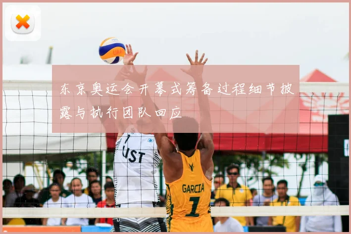 东京奥运会开幕式筹备过程细节披露与执行团队回应