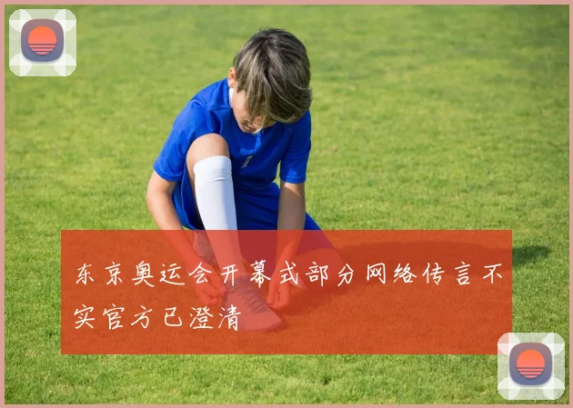 东京奥运会开幕式部分网络传言不实官方已澄清