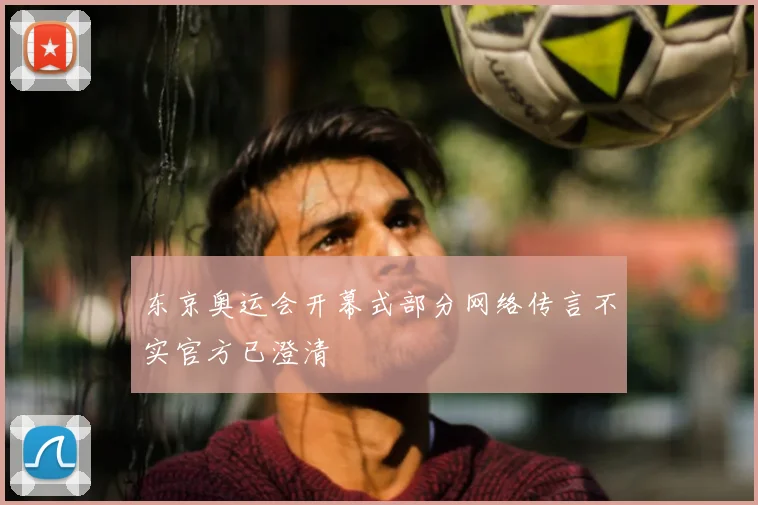 东京奥运会开幕式部分网络传言不实官方已澄清