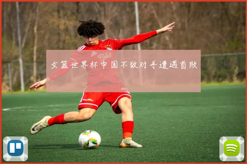 女篮世界杯中国不敌对手遭遇首败
