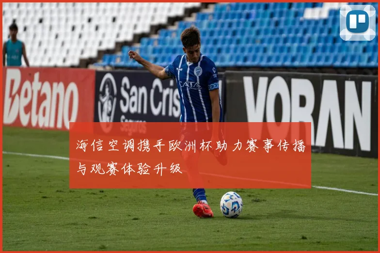 海信空调携手欧洲杯助力赛事传播与观赛体验升级