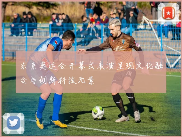 东京奥运会开幕式表演呈现文化融合与创新科技元素