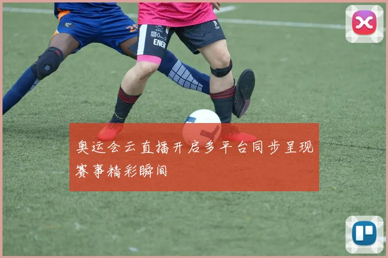 奥运会云直播开启多平台同步呈现赛事精彩瞬间