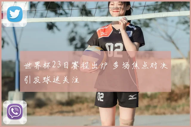 世界杯23日赛程出炉 多场焦点对决引发球迷关注