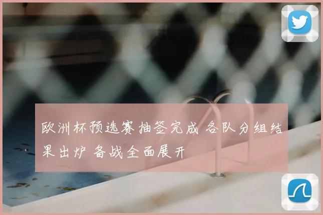 欧洲杯预选赛抽签完成 各队分组结果出炉 备战全面展开
